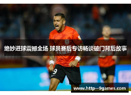 绝妙进球震撼全场 球员赛后专访畅谈破门背后故事