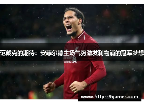 范戴克的期待：安菲尔德主场气势激发利物浦的冠军梦想