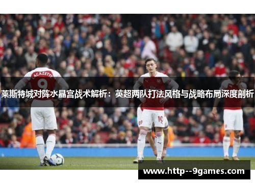 莱斯特城对阵水晶宫战术解析：英超两队打法风格与战略布局深度剖析