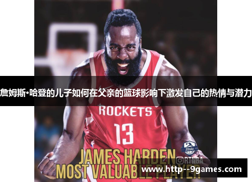 詹姆斯·哈登的儿子如何在父亲的篮球影响下激发自己的热情与潜力