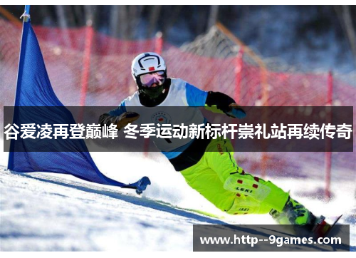 谷爱凌再登巅峰 冬季运动新标杆崇礼站再续传奇