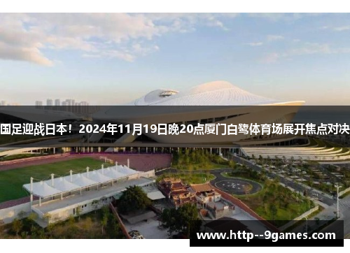 国足迎战日本！2024年11月19日晚20点厦门白鹭体育场展开焦点对决