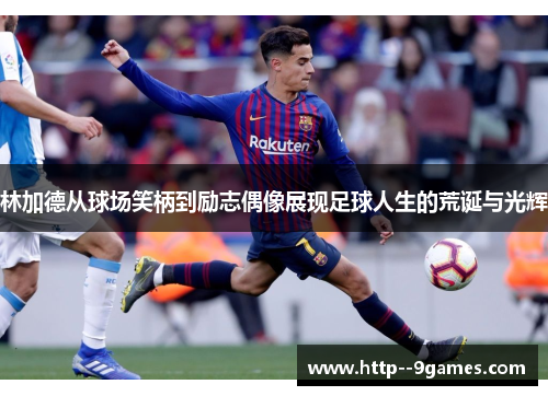 林加德从球场笑柄到励志偶像展现足球人生的荒诞与光辉