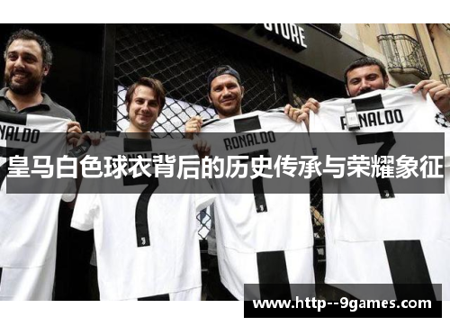 皇马白色球衣背后的历史传承与荣耀象征 皇马白色球衣背后的历史传承与荣耀象征