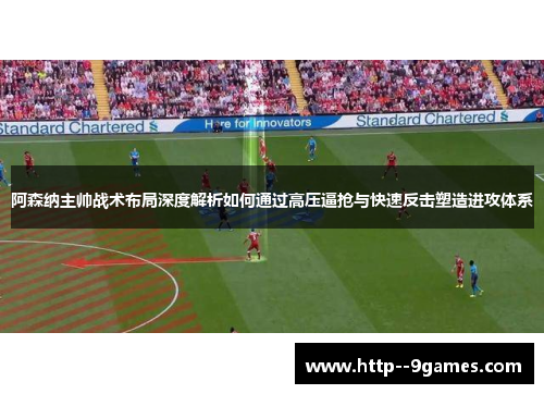 阿森纳主帅战术布局深度解析如何通过高压逼抢与快速反击塑造进攻体系