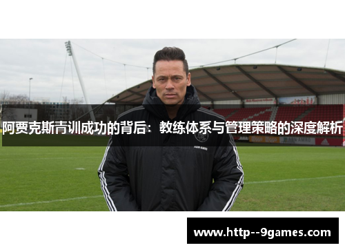 阿贾克斯青训成功的背后:教练体系与管理策略的深度解析 阿贾克斯青训成功的背后:教练体系与管理策略的深度解析