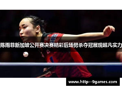 陈雨菲新加坡公开赛决赛精彩后场劈杀夺冠展现超凡实力 陈雨菲新加坡公开赛决赛精彩后场劈杀夺冠展现超凡实力