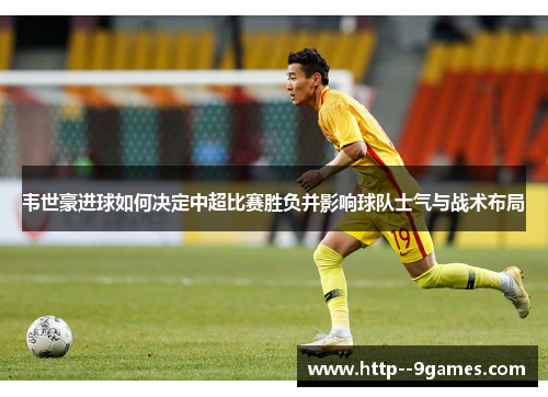 韦世豪进球如何决定中超比赛胜负并影响球队士气与战术布局 韦世豪进球如何决定中超比赛胜负并影响球队士气与战术布局