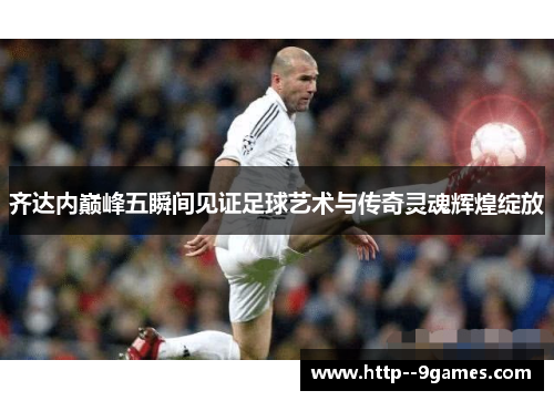 齐达内巅峰五瞬间见证足球艺术与传奇灵魂辉煌绽放