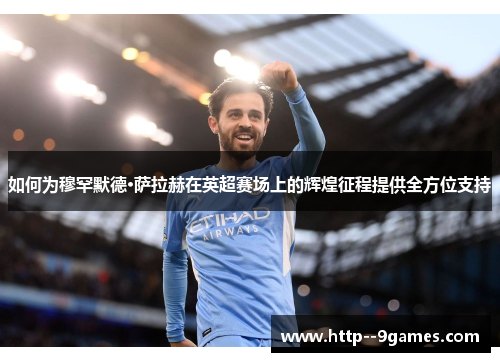 如何为穆罕默德·萨拉赫在英超赛场上的辉煌征程提供全方位支持 如何为穆罕默德·萨拉赫在英超赛场上的辉煌征程提供全方位支持