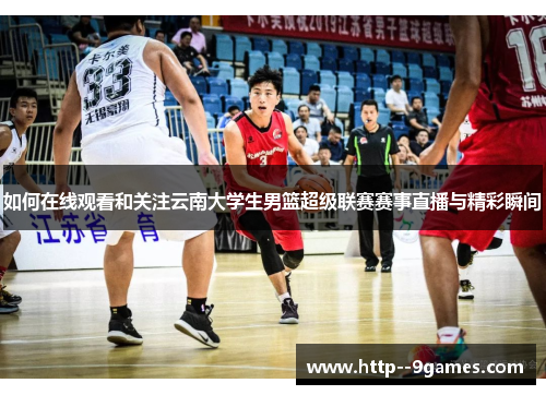 如何在线观看和关注云南大学生男篮超级联赛赛事直播与精彩瞬间 如何在线观看和关注云南大学生男篮超级联赛赛事直播与精彩瞬间