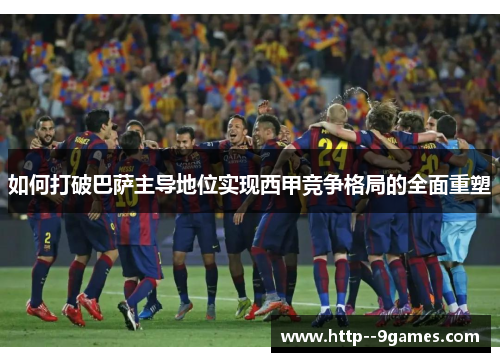 如何打破巴萨主导地位实现西甲竞争格局的全面重塑 如何打破巴萨主导地位实现西甲竞争格局的全面重塑