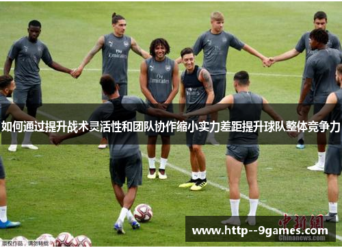 如何通过提升战术灵活性和团队协作缩小实力差距提升球队整体竞争力 如何通过提升战术灵活性和团队协作缩小实力差距提升球队整体竞争力