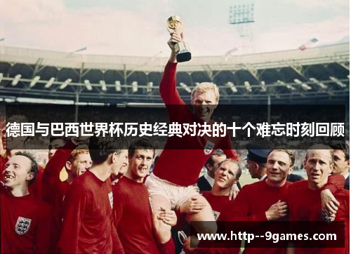 德国与巴西世界杯历史经典对决的十个难忘时刻回顾 德国与巴西世界杯历史经典对决的十个难忘时刻回顾