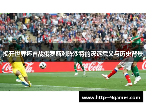 揭开世界杯首战俄罗斯对阵沙特的深远意义与历史背景 揭开世界杯首战俄罗斯对阵沙特的深远意义与历史背景