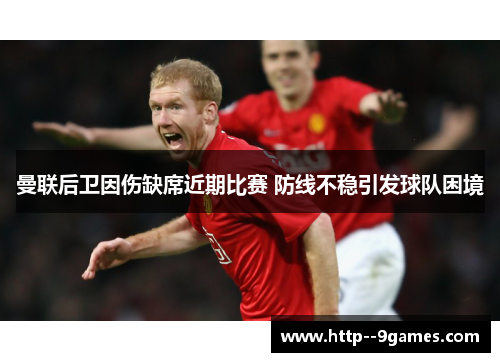 曼联后卫因伤缺席近期比赛 防线不稳引发球队困境 曼联后卫因伤缺席近期比赛 防线不稳引发球队困境