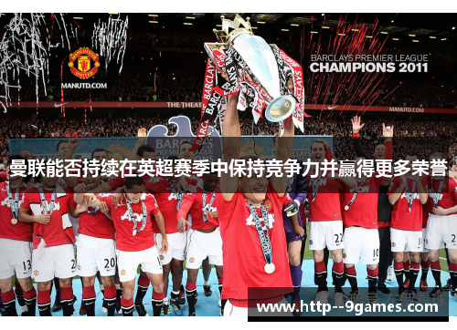 曼联能否持续在英超赛季中保持竞争力并赢得更多荣誉 曼联能否持续在英超赛季中保持竞争力并赢得更多荣誉