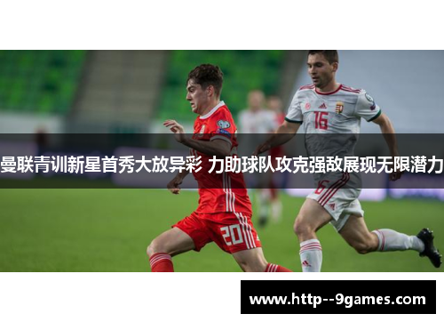 曼联青训新星首秀大放异彩 力助球队攻克强敌展现无限潜力