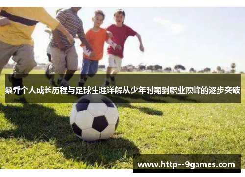 桑乔个人成长历程与足球生涯详解从少年时期到职业顶峰的逐步突破