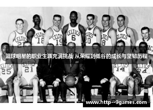 篮球明星的职业生涯充满挑战 从荣耀到低谷的成长与坚韧历程