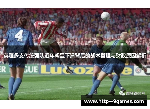 英超多支传统强队近年明显下滑背后的战术管理与财政原因解析 英超多支传统强队近年明显下滑背后的战术管理与财政原因解析