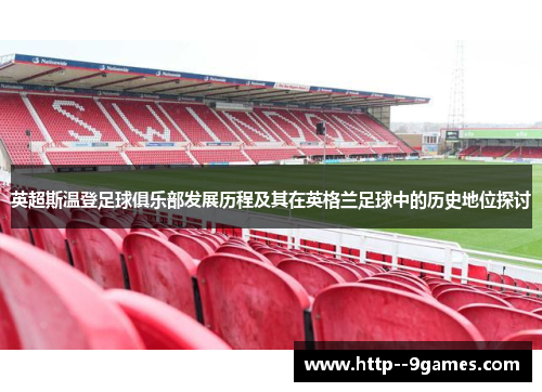 英超斯温登足球俱乐部发展历程及其在英格兰足球中的历史地位探讨 英超斯温登足球俱乐部发展历程及其在英格兰足球中的历史地位探讨