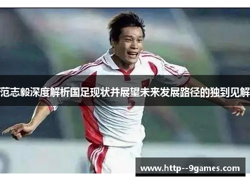 范志毅深度解析国足现状并展望未来发展路径的独到见解