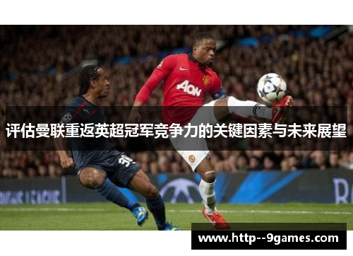 评估曼联重返英超冠军竞争力的关键因素与未来展望