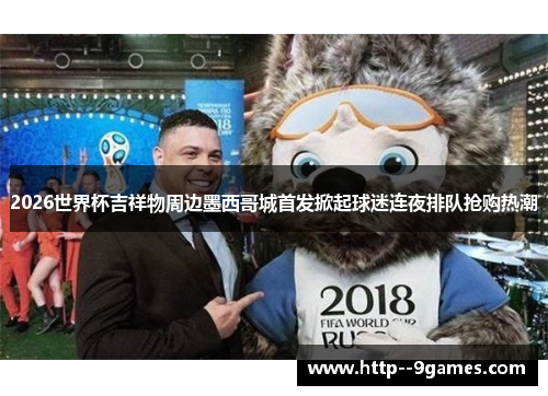 2026世界杯吉祥物周边墨西哥城首发掀起球迷连夜排队抢购热潮 2026世界杯吉祥物周边墨西哥城首发掀起球迷连夜排队抢购热潮