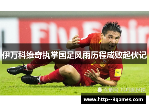 伊万科维奇执掌国足风雨历程成败起伏记