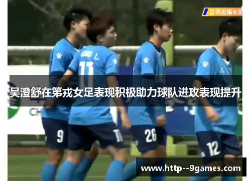 吴澄舒在第戎女足表现积极助力球队进攻表现提升 吴澄舒在第戎女足表现积极助力球队进攻表现提升