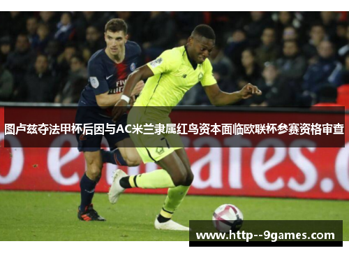 图卢兹夺法甲杯后因与AC米兰隶属红鸟资本面临欧联杯参赛资格审查 图卢兹夺法甲杯后因与AC米兰隶属红鸟资本面临欧联杯参赛资格审查