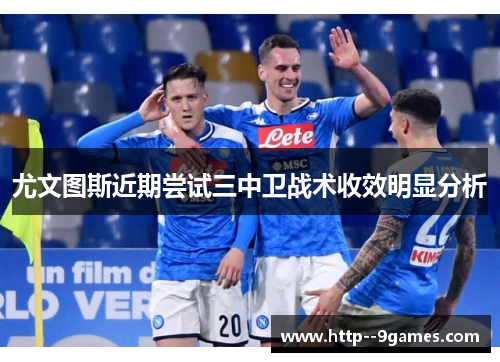 尤文图斯近期尝试三中卫战术收效明显分析 尤文图斯近期尝试三中卫战术收效明显分析