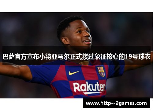 巴萨官方宣布小将亚马尔正式接过象征核心的19号球衣