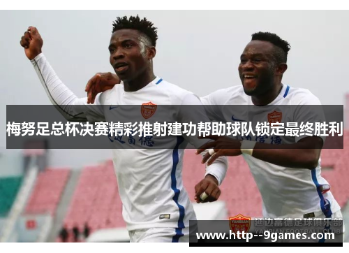 梅努足总杯决赛精彩推射建功帮助球队锁定最终胜利