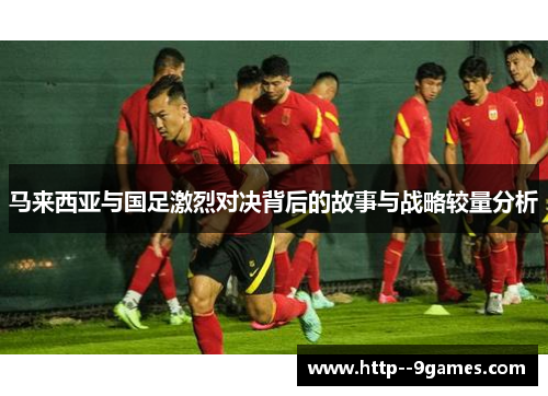 马来西亚与国足激烈对决背后的故事与战略较量分析