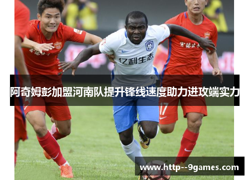 阿奇姆彭加盟河南队提升锋线速度助力进攻端实力 阿奇姆彭加盟河南队提升锋线速度助力进攻端实力