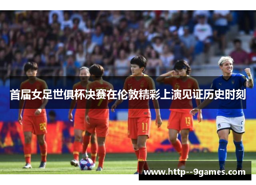 首届女足世俱杯决赛在伦敦精彩上演见证历史时刻 首届女足世俱杯决赛在伦敦精彩上演见证历史时刻