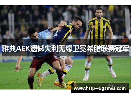 雅典AEK遗憾失利无缘卫冕希腊联赛冠军 雅典AEK遗憾失利无缘卫冕希腊联赛冠军